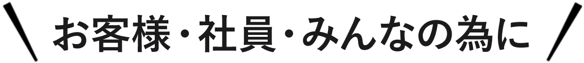 お客様・社員・みんなの為に